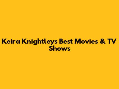 Keira Knightley's Best Movies & TV Shows