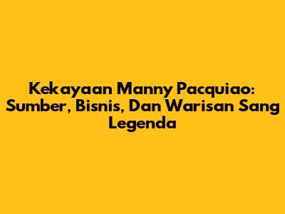 Kekayaan Manny Pacquiao: Sumber, Bisnis, Dan Warisan Sang Legenda