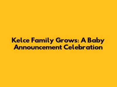 Kelce Family Grows: A Baby Announcement Celebration