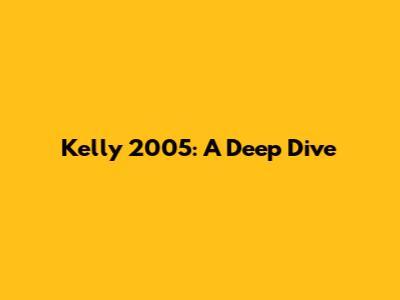 Kelly 2005: A Deep Dive