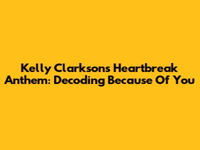 Kelly Clarkson's Heartbreak Anthem: Decoding 'Because Of You'