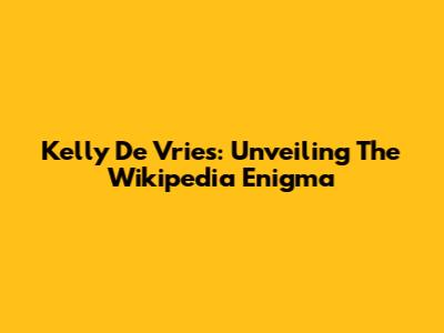 Kelly De Vries: Unveiling The Wikipedia Enigma