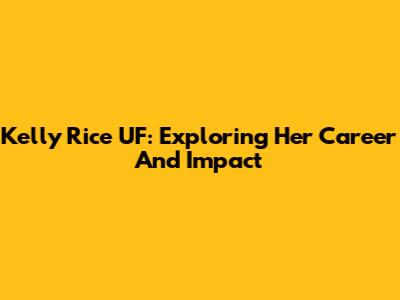 Kelly Rice UF: Exploring Her Career And Impact