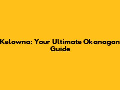 Kelowna: Your Ultimate Okanagan Guide