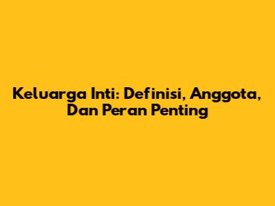 Keluarga Inti: Definisi, Anggota, Dan Peran Penting