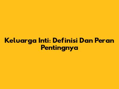 Keluarga Inti: Definisi Dan Peran Pentingnya