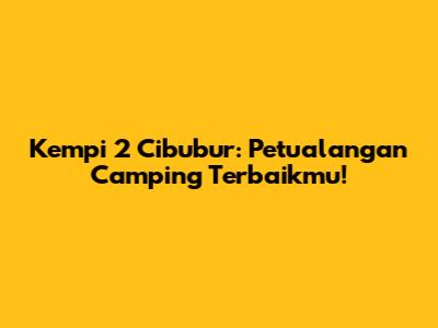 Kempi 2 Cibubur: Petualangan Camping Terbaikmu!