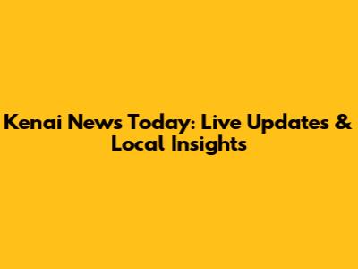 Kenai News Today: Live Updates & Local Insights