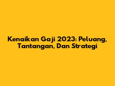 Kenaikan Gaji 2023: Peluang, Tantangan, Dan Strategi