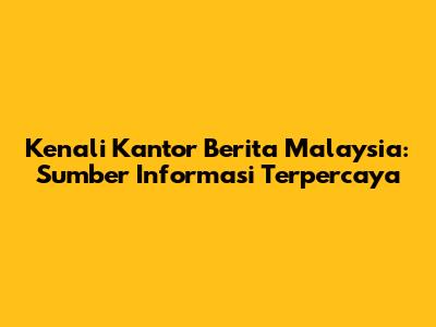 Kenali Kantor Berita Malaysia: Sumber Informasi Terpercaya