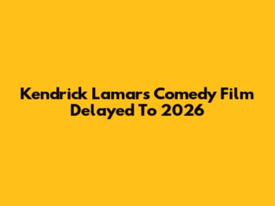 Kendrick Lamar's Comedy Film Delayed To 2026