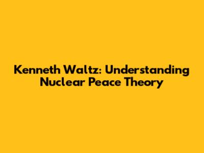 Kenneth Waltz: Understanding Nuclear Peace Theory