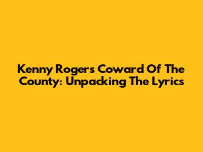 Kenny Rogers' "Coward Of The County": Unpacking The Lyrics