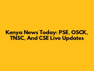 Kenya News Today: PSE, OSCK, TNSC, And CSE Live Updates