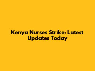 Kenya Nurses Strike: Latest Updates Today