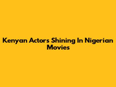 Kenyan Actors Shining In Nigerian Movies