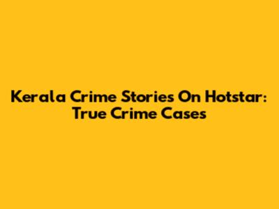 Kerala Crime Stories On Hotstar: True Crime Cases