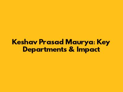 Keshav Prasad Maurya: Key Departments & Impact