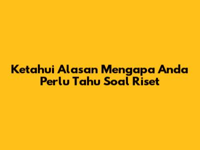 Ketahui Alasan Mengapa Anda Perlu Tahu Soal Riset