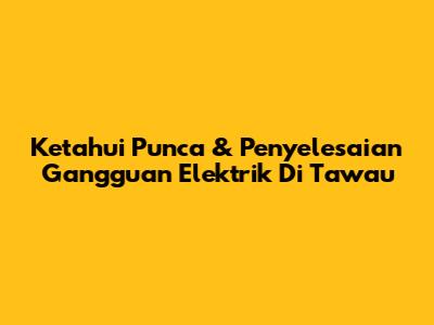 Ketahui Punca & Penyelesaian Gangguan Elektrik Di Tawau