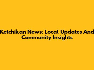 Ketchikan News: Local Updates And Community Insights