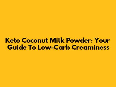 Keto Coconut Milk Powder: Your Guide To Low-Carb Creaminess