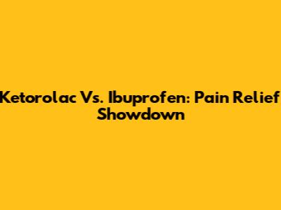 Ketorolac Vs. Ibuprofen: Pain Relief Showdown