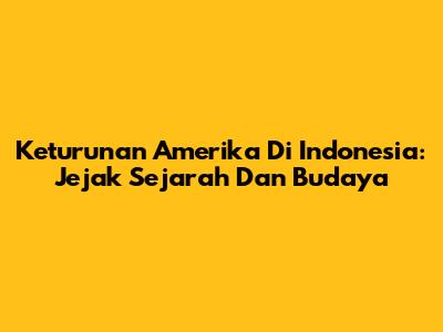 Keturunan Amerika Di Indonesia: Jejak Sejarah Dan Budaya