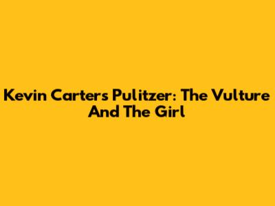 Kevin Carter's Pulitzer: The Vulture And The Girl