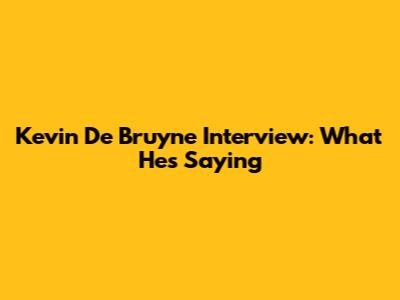 Kevin De Bruyne Interview: What He's Saying
