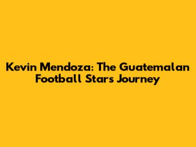 Kevin Mendoza: The Guatemalan Football Star's Journey