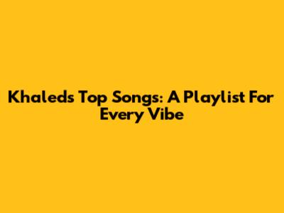 Khaled's Top Songs: A Playlist For Every Vibe