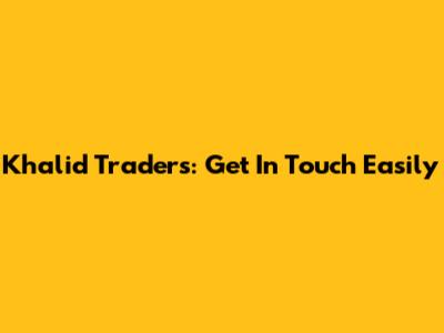 Khalid Traders: Get In Touch Easily