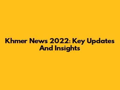 Khmer News 2022: Key Updates And Insights