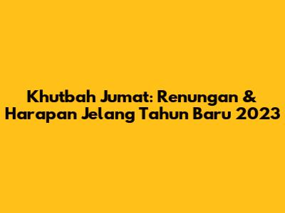 Khutbah Jumat: Renungan & Harapan Jelang Tahun Baru 2023