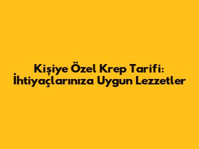 Kişiye Özel Krep Tarifi: İhtiyaçlarınıza Uygun Lezzetler