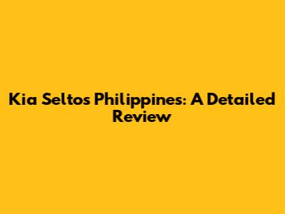 Kia Seltos Philippines: A Detailed Review