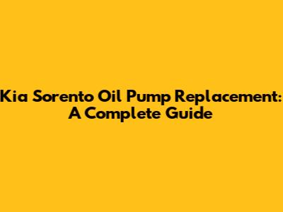 Kia Sorento Oil Pump Replacement: A Complete Guide