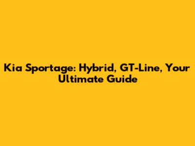 Kia Sportage: Hybrid, GT-Line, Your Ultimate Guide