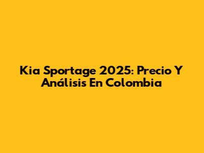 Kia Sportage 2025: Precio Y Análisis En Colombia