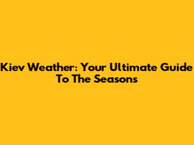 Kiev Weather: Your Ultimate Guide To The Seasons
