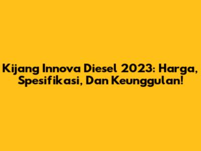 Kijang Innova Diesel 2023: Harga, Spesifikasi, Dan Keunggulan!