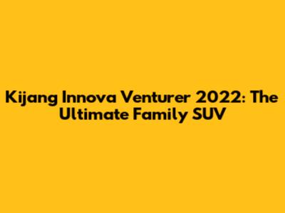 Kijang Innova Venturer 2022: The Ultimate Family SUV