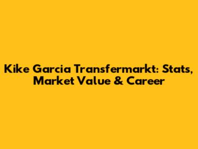 Kike Garcia Transfermarkt: Stats, Market Value & Career