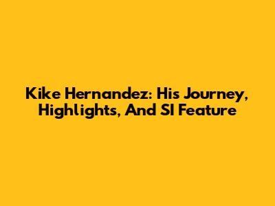 Kike Hernandez: His Journey, Highlights, And SI Feature