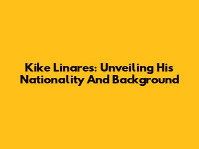 Kike Linares: Unveiling His Nationality And Background