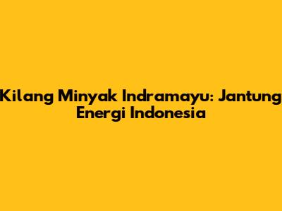 Kilang Minyak Indramayu: Jantung Energi Indonesia