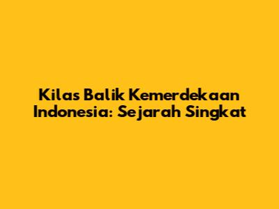 Kilas Balik Kemerdekaan Indonesia: Sejarah Singkat