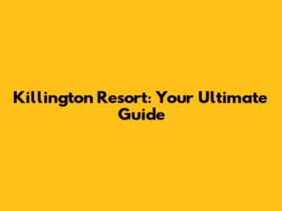 Killington Resort: Your Ultimate Guide