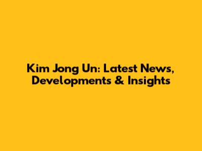Kim Jong Un: Latest News, Developments & Insights